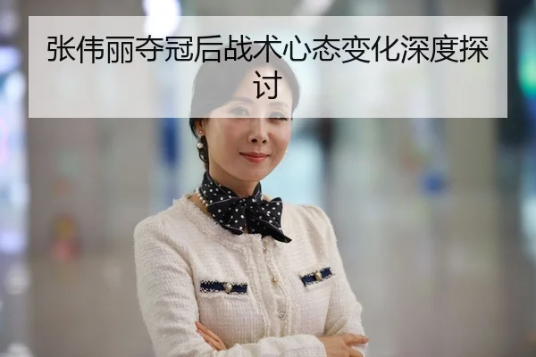 张伟丽夺冠后战术心态变化深度探讨